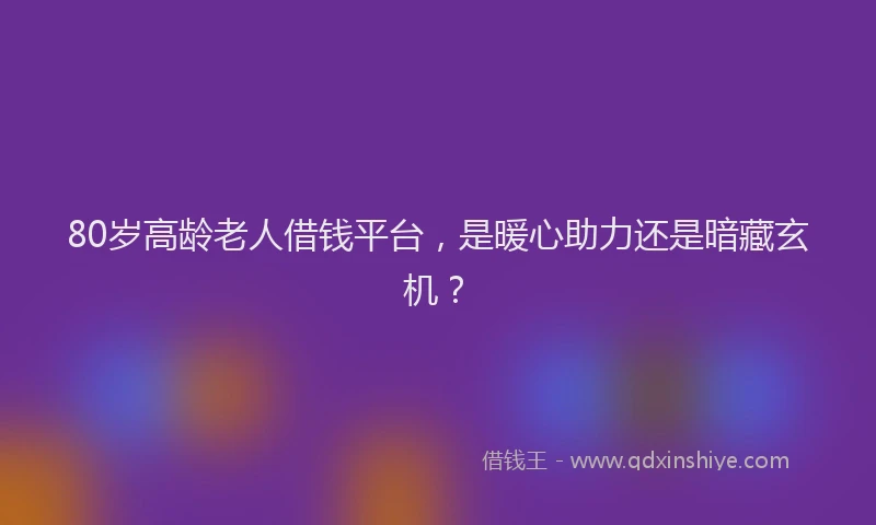 80岁高龄老人借钱平台，是暖心助力还是暗藏玄机？