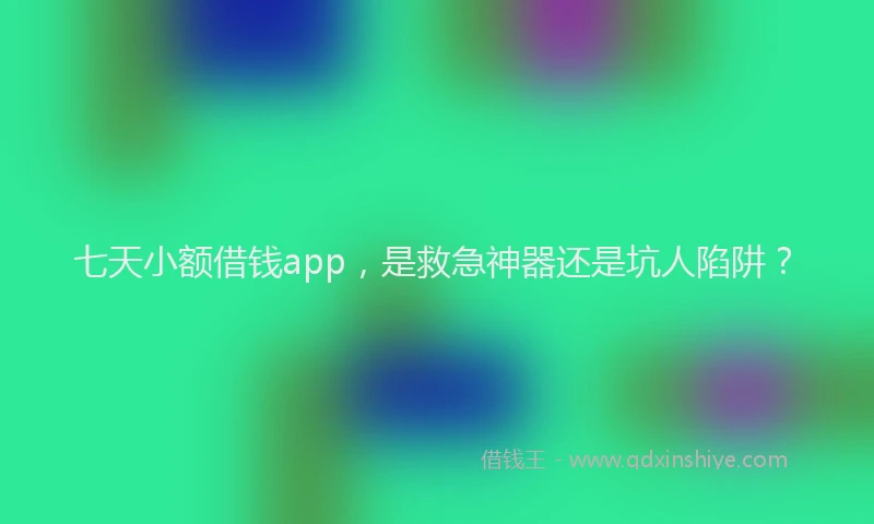 七天小额借钱app，是救急神器还是坑人陷阱？