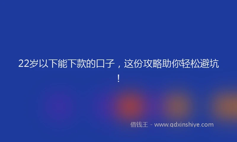 22岁以下能下款的口子，这份攻略助你轻松避坑！