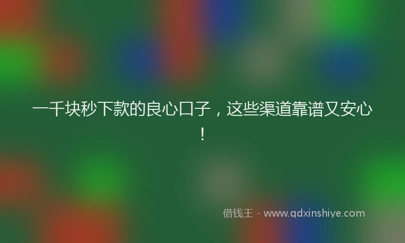 一千块秒下款的良心口子，这些渠道靠谱又安心！