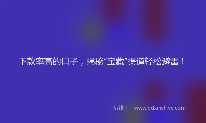 下款率高的口子，揭秘“宝藏”渠道轻松避雷！