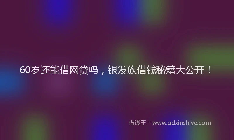 60岁还能借网贷吗，银发族借钱秘籍大公开！