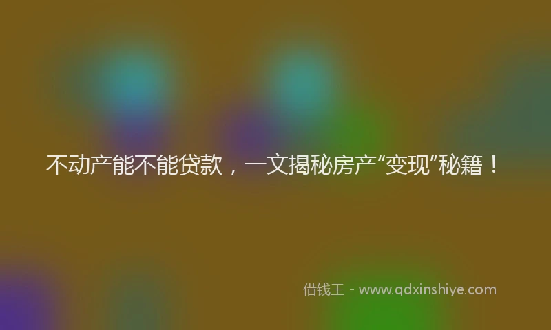 不动产能不能贷款，一文揭秘房产“变现”秘籍！