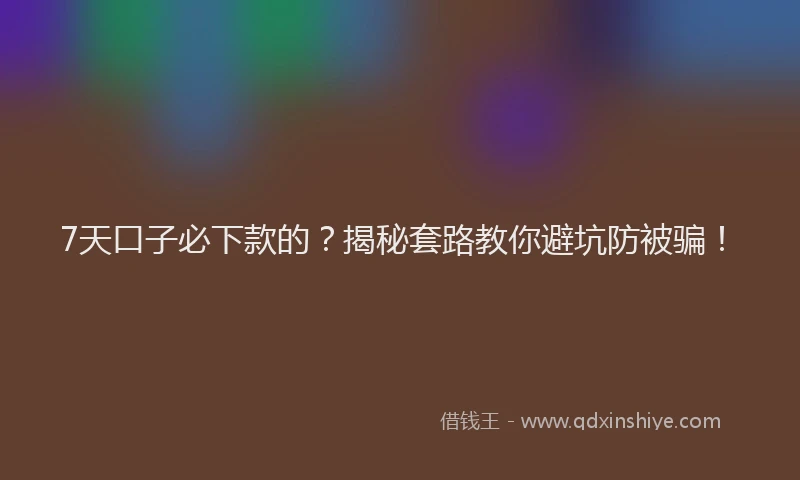 7天口子必下款的？揭秘套路教你避坑防被骗！