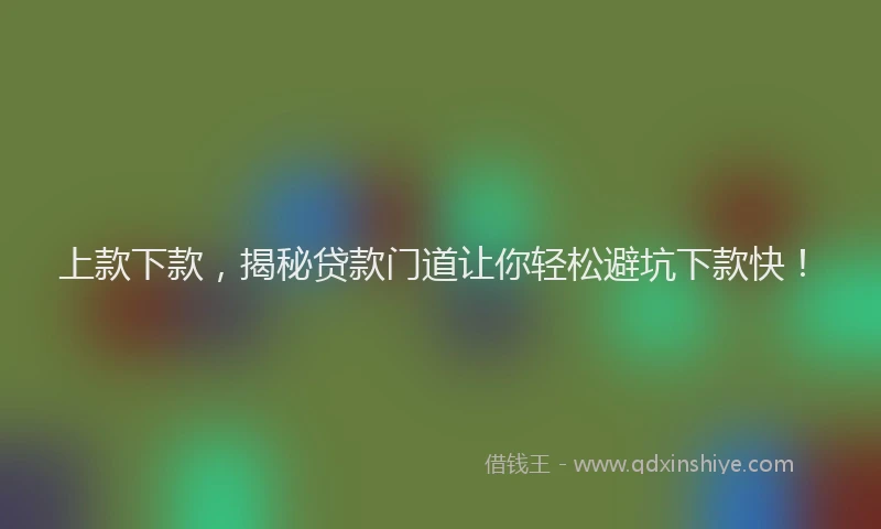 上款下款，揭秘贷款门道让你轻松避坑下款快！