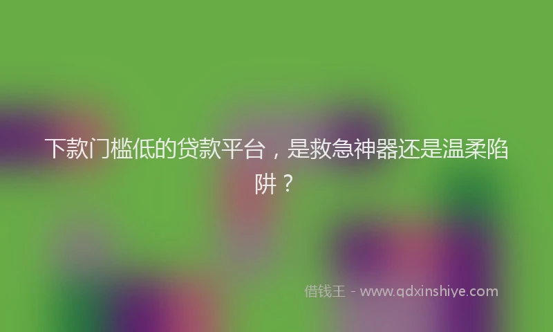 下款门槛低的贷款平台，是救急神器还是温柔陷阱？