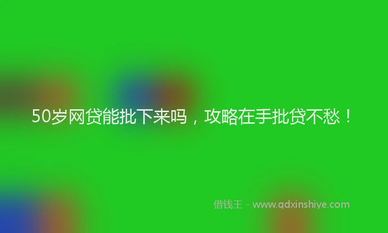 50岁网贷能批下来吗，攻略在手批贷不愁！