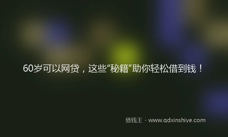 60岁可以网贷，这些“秘籍”助你轻松借到钱！