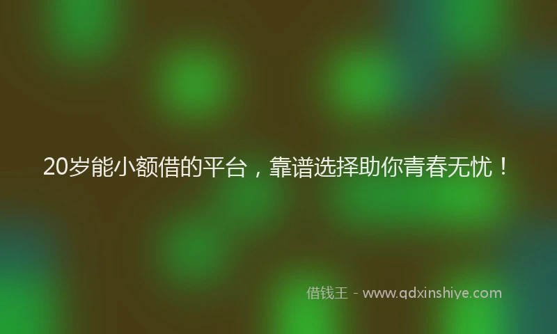 20岁能小额借的平台，靠谱选择助你青春无忧！