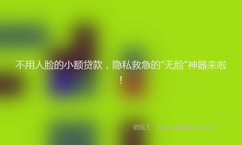 不用人脸的小额贷款，隐私救急的“无脸”神器来啦！