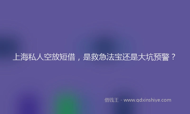 上海私人空放短借，是救急法宝还是大坑预警？