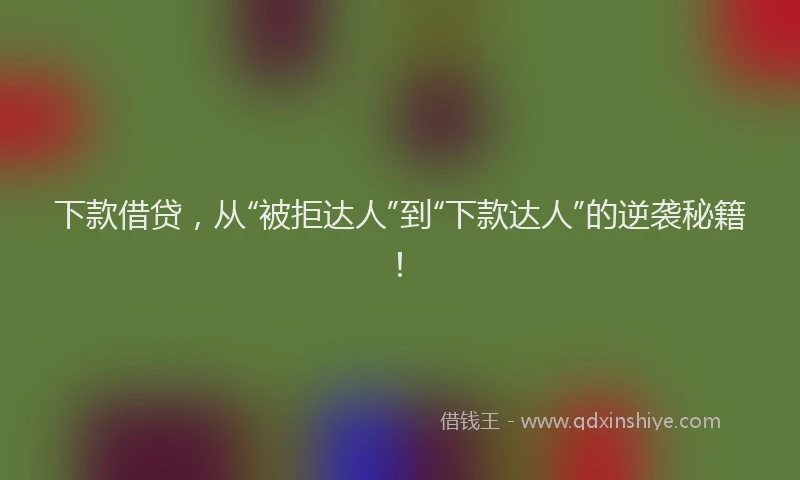 下款借贷，从“被拒达人”到“下款达人”的逆袭秘籍！