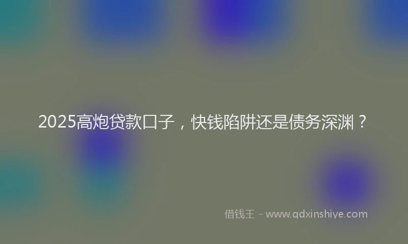 2025高炮贷款口子，快钱陷阱还是债务深渊？