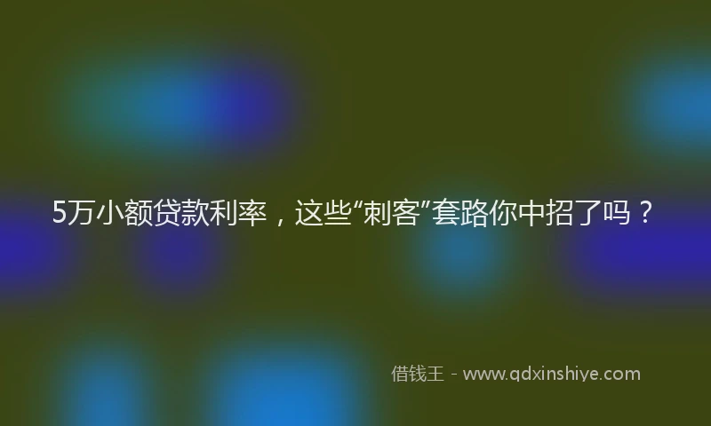 5万小额贷款利率，这些“刺客”套路你中招了吗？