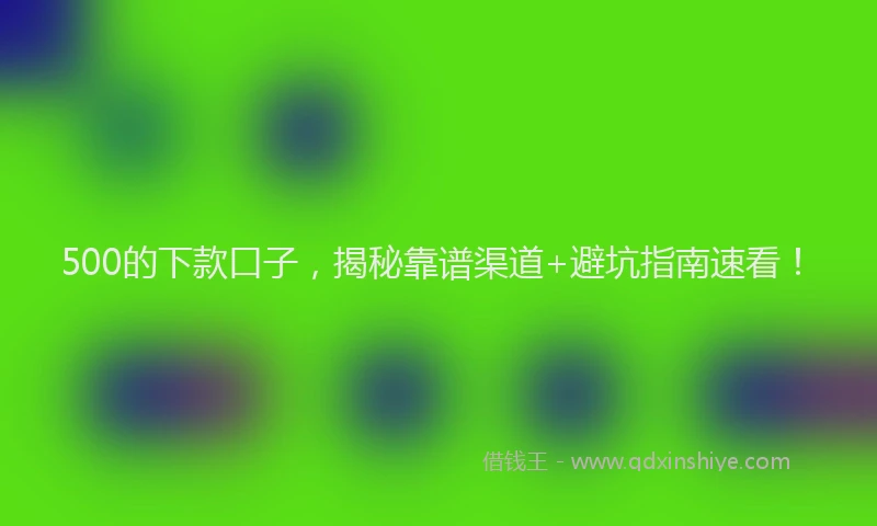 500的下款口子，揭秘靠谱渠道+避坑指南速看！