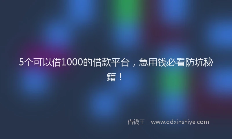 5个可以借1000的借款平台，急用钱必看防坑秘籍！