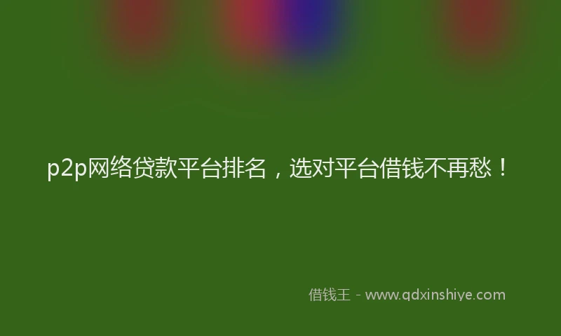 p2p网络贷款平台排名，选对平台借钱不再愁！