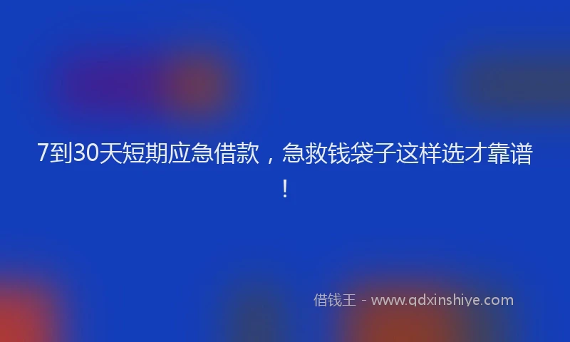 7到30天短期应急借款，急救钱袋子这样选才靠谱！
