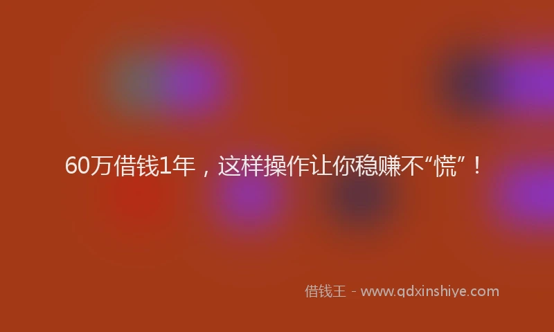 60万借钱1年，这样操作让你稳赚不“慌”！
