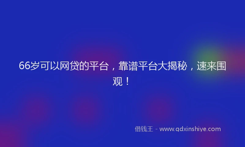 66岁可以网贷的平台，靠谱平台大揭秘，速来围观！