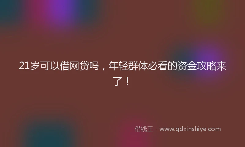 21岁可以借网贷吗，年轻群体必看的资金攻略来了！