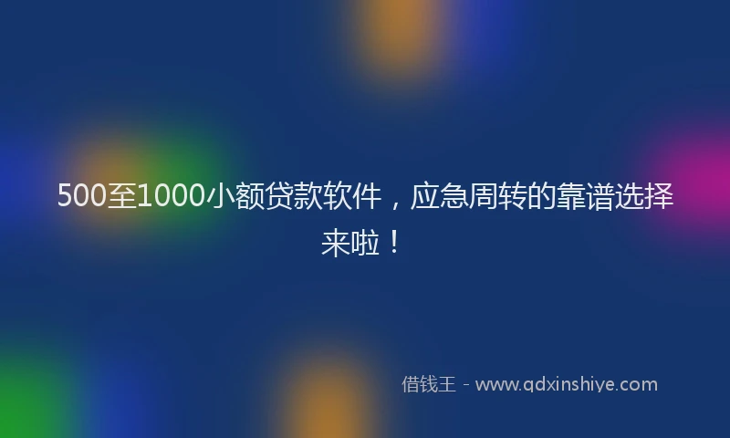 500至1000小额贷款软件，应急周转的靠谱选择来啦！