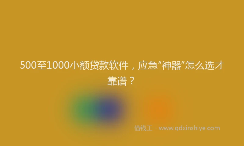 500至1000小额贷款软件，应急“神器”怎么选才靠谱？