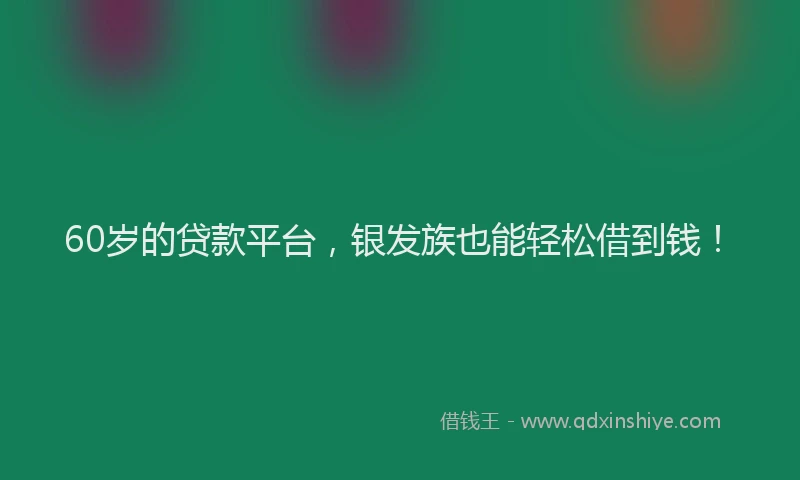 60岁的贷款平台，银发族也能轻松借到钱！