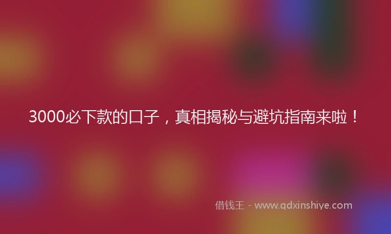 3000必下款的口子，真相揭秘与避坑指南来啦！