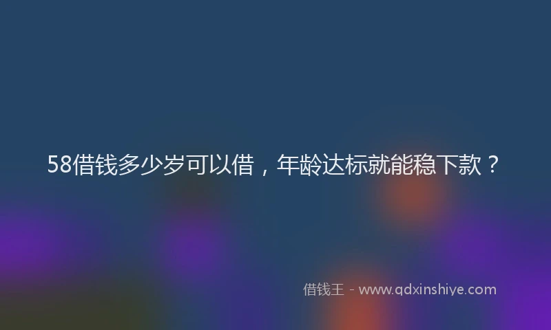 58借钱多少岁可以借,年龄达标就能稳下款?
