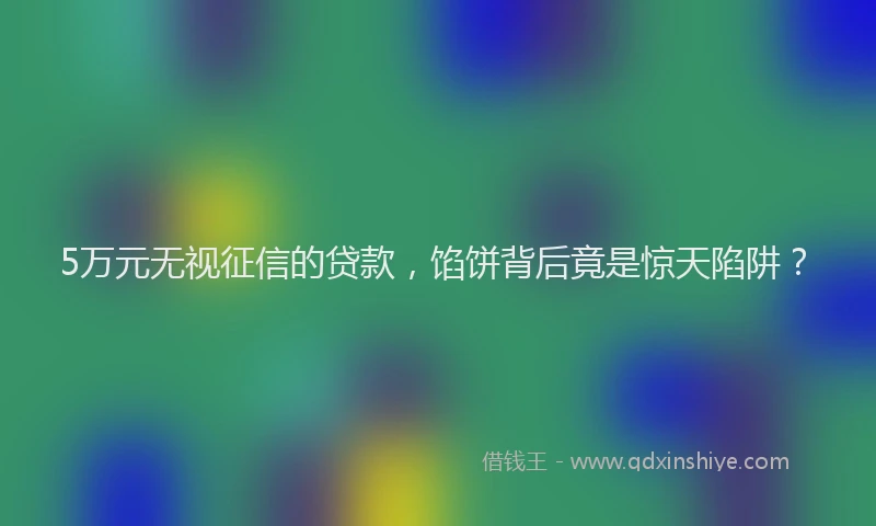 5万元无视征信的贷款，馅饼背后竟是惊天陷阱？