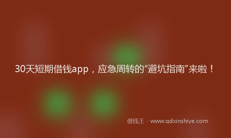30天短期借钱app，应急周转的“避坑指南”来啦！