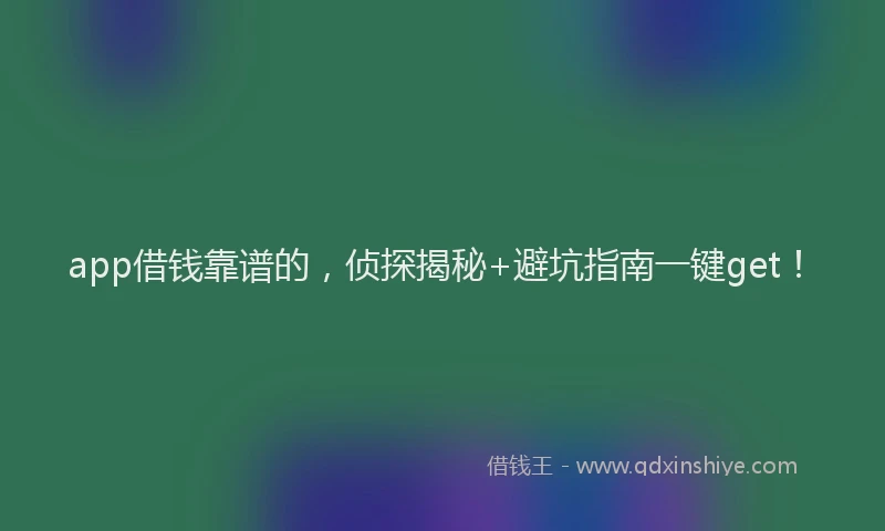 app借钱靠谱的，侦探揭秘+避坑指南一键get！