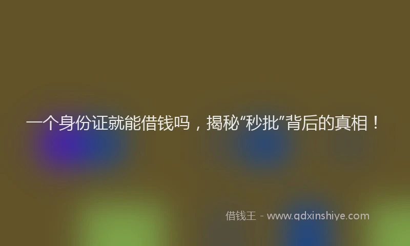 一个身份证就能借钱吗，揭秘“秒批”背后的真相！