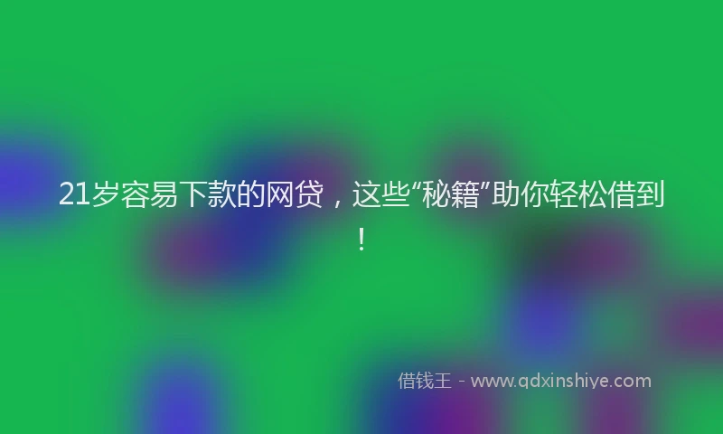 21岁容易下款的网贷，这些“秘籍”助你轻松借到！