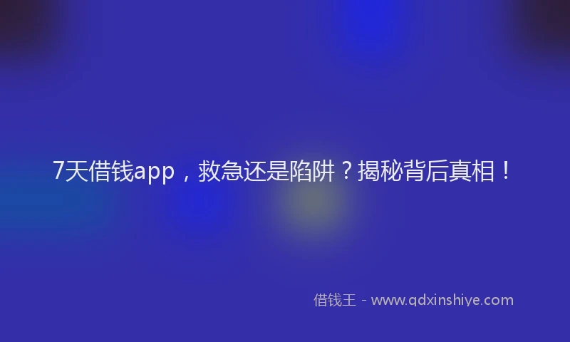 7天借钱app，救急还是陷阱？揭秘背后真相！