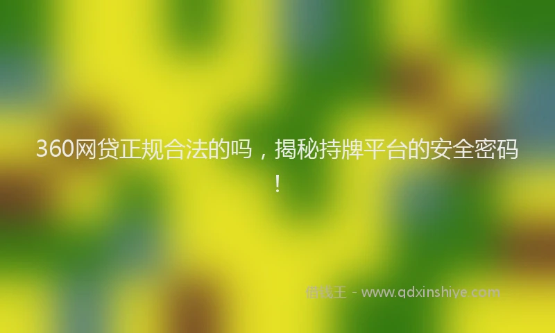 360网贷正规合法的吗，揭秘持牌平台的安全密码！