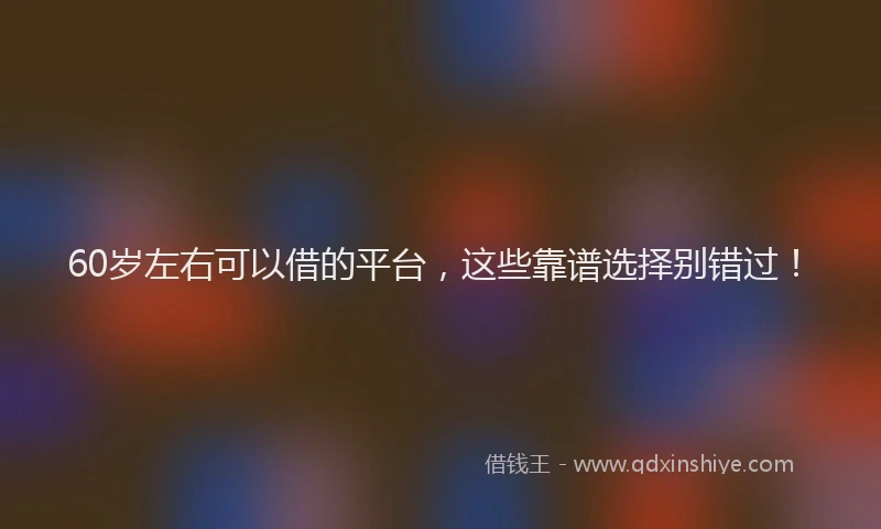 60岁左右可以借的平台，这些靠谱选择别错过！