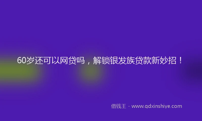 60岁还可以网贷吗,解锁银发族贷款新妙招!