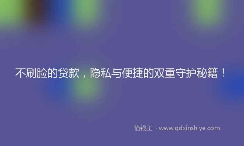 不刷脸的贷款，隐私与便捷的双重守护秘籍！