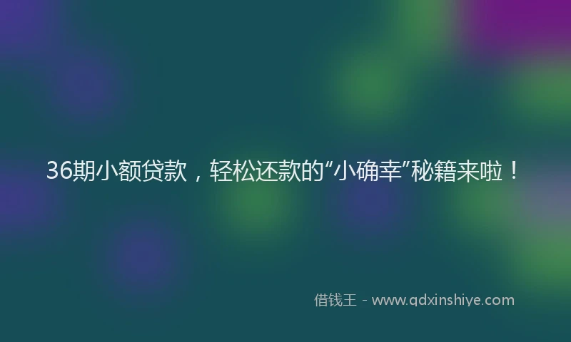 36期小额贷款,轻松还款的“小确幸”秘籍来啦!