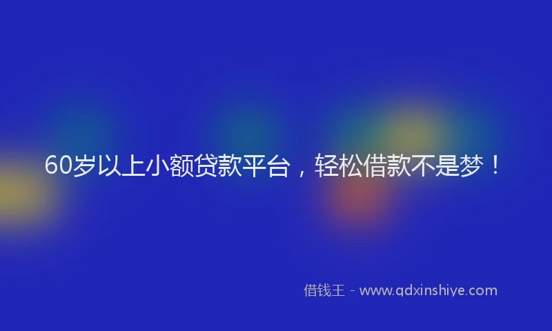 60岁以上小额贷款平台，轻松借款不是梦！