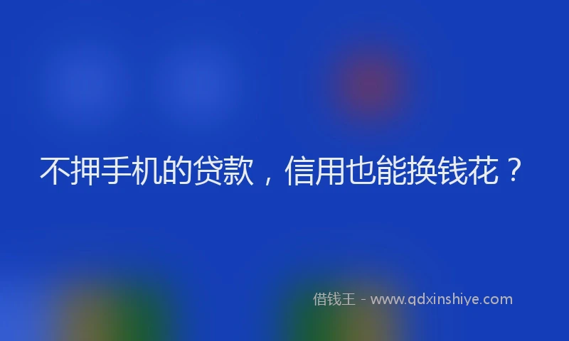 不押手机的贷款，信用也能换钱花？