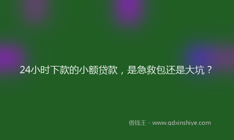 24小时下款的小额贷款，是急救包还是大坑？