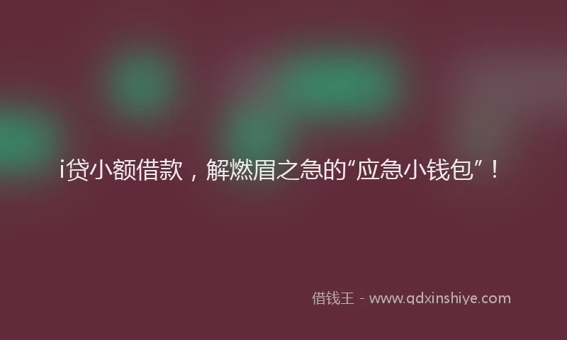 i贷小额借款，解燃眉之急的“应急小钱包”！