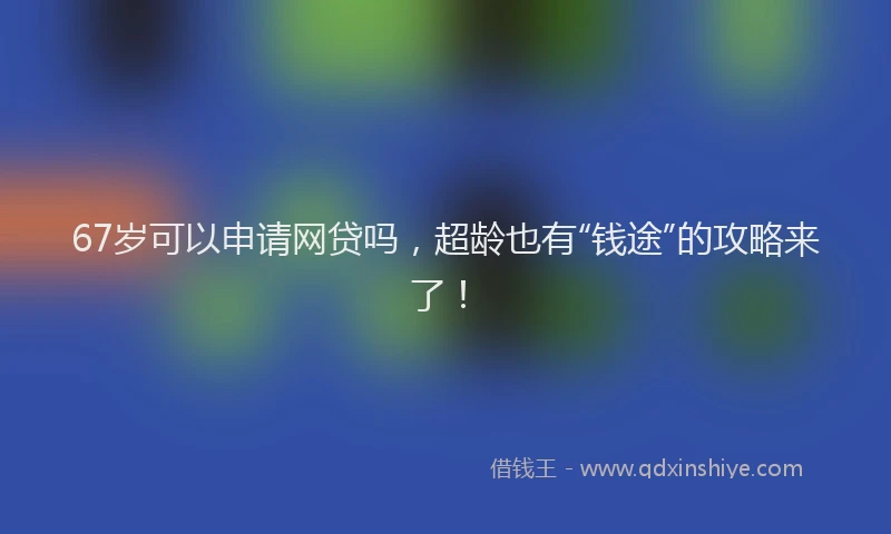 67岁可以申请网贷吗，超龄也有“钱途”的攻略来了！