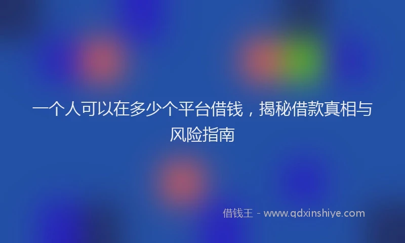 一个人可以在多少个平台借钱，揭秘借款真相与风险指南