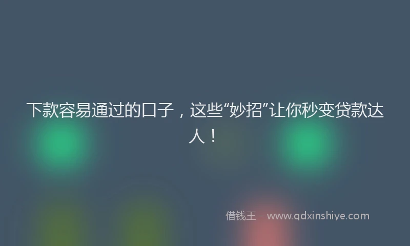 下款容易通过的口子，这些“妙招”让你秒变贷款达人！
