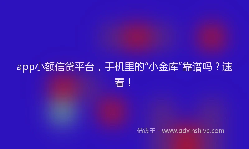 app小额信贷平台，手机里的“小金库”靠谱吗？速看！