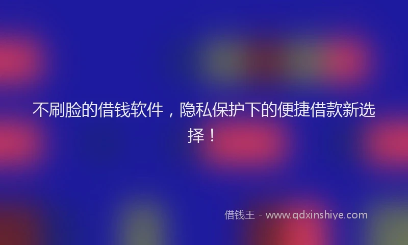 不刷脸的借钱软件，隐私保护下的便捷借款新选择！